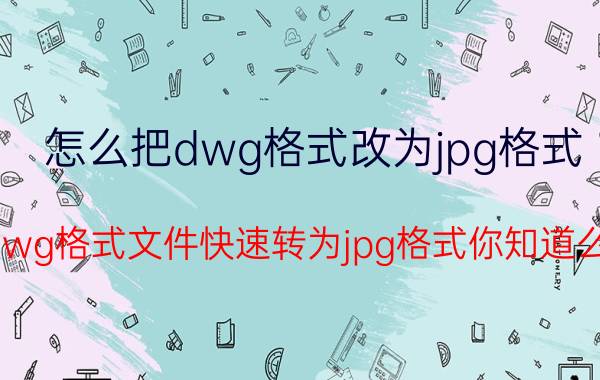 怎么把dwg格式改为jpg格式 dwg格式文件快速转为jpg格式你知道么？